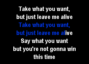 Take what you want,
butjust leave me alive
Take what you want,
butjust leave me alive
Say what you want
but you're not gonna win
this time