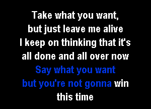 Take what you want,
butjust leave me alive
I keep on thinking that it's
all done and all over now
Say what you want
but you're not gonna win
this time