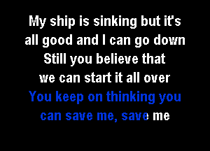 My ship is sinking but it's
all good and I can go down
Still you believe that
we can start it all over
You keep on thinking you
can save me, save me