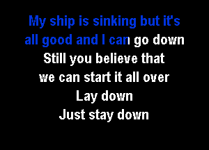 My ship is sinking but it's
all good and I can go down
Still you believe that

we can start it all over
Lay down
Just stay down