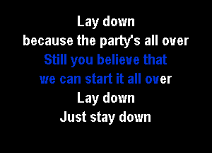 Lay down
because the party's all over
Still you believe that

we can start it all over
Lay down
Just stay down