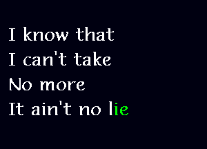 I know that
I can't take

No more
It ain't no lie