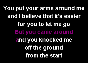 You put your arms around me
and I believe that it's easier
for you to let me go
But you came around
and you knocked me
off the ground
from the start