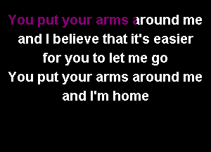 You put your arms around me
and I believe that it's easier
for you to let me go
You put your arms around me
and I'm home