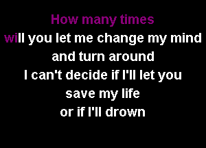 How many times
will you let me change my mind
and turn around

I can't decide if I'll let you
save my life
or if I'll drown
