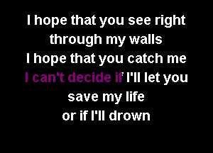 I hope that you see right
through my walls
I hope that you catch me

I can't decide if I'll let you
save my life
or if I'll drown
