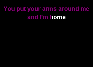 You put your arms around me
and I'm home