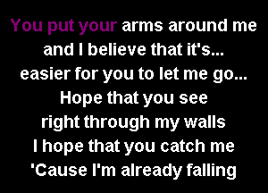 You put your arms around me
and I believe that it's...
easier for you to let me go...
Hope that you see
right through my walls
I hope that you catch me
'Cause I'm already falling