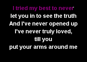I tried my best to never
let you in to see the truth
And I've never opened up
I've never truly loved,
till you
put your arms around me