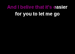 And I belive that it's easier
for you to let me go