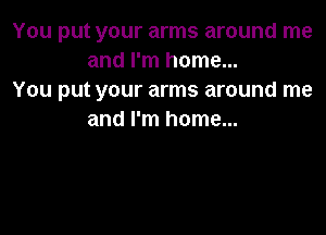 You put your arms around me
and I'm home...
You put your arms around me

and I'm home...