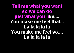 Tell me what you want
so we can do
just what you like....
You make me feel that...

La la la la la
You make me feel 50....
La la la la la