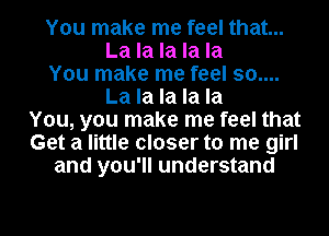 You make me feel that...
La la la la la
You make me feel 30....
La la la la la
You, you make me feel that
Get a little closer to me girl
and you'll understand