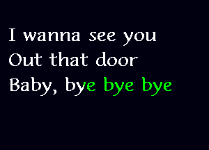 I wanna see you
Out that door

Baby, bye bye bye