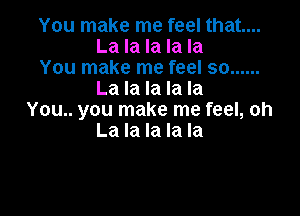 You make me feel that...
La la la la la

You make me feel so ......
La la la la la

You.. you make me feel, oh
La la la la la
