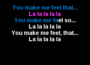 You make me feel that...
La la la la la

You make me feel so...
La la la la la

You make me feel, that...
La la la la la