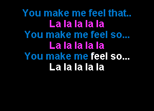 You make me feel that.
La la la la la

You make me feel so...
La la la la la

You make me feel so...
La la la la la