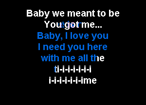 Baby we meant to be
Youngsrme...
Bableoveyou
I need you here

with me all the
444444
l-l-l-l-l-l-lme