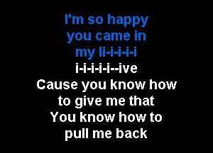 I'm so happy
you came in

I-l-l-l-I--IV8

Cause you know how
to give me that
You know how to
pull me back