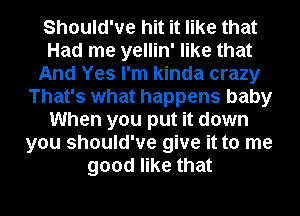 Should've hit it like that
Had me yellin' like that
And Yes I'm kinda crazy
That's what happens baby
When you put it down
you should've give it to me
good like that