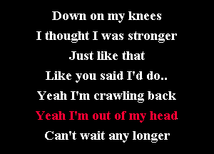 Down on my knees
I thought I was stronger
Just like that
Like you said I'd (10..
Yeah I'm crawling back

Yeah I'm out of my head

Can't wait any longer I