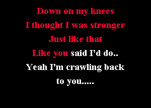 Down on my knees
I thought I was stronger
Just like that
Like you said I'd (10..
Yeah I'm crawling back

to you .....

g