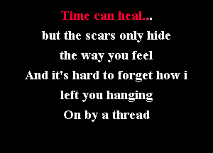 Time can heal...
but the scars only hide
the way you feel
And it's hard to forget how i
left you hanging
On by a thread