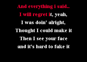 And everything i said
I will regret it, yeah,
I was doin' alriglt,
Thought I could make it
Then I see yom' face

and it's hard to fake it

Q