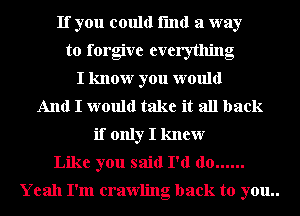 If you could fmd a way
to forgive everything
I know you would
And I would take it all back
if only I knew
Like you said I'd do ......

Yeah I'm crawling back to you..