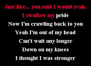 Just like... you said I would yeah,
I swallow my pride
N 0w I'm crawling back to you
Yeah I'm out 01' my head
Can't wait any longer
Down on my knees

I thought I was stronger