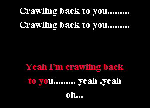 Crawling back to you .........
Crawling back to you .........

Yeah I'm crawling back
to you ......... yeah .ycall
oh...