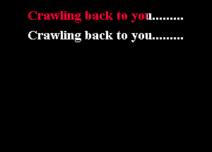 Crawling back to you.........

Crawling back to you.........