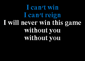 I can't win
I can't reign
I will never win this game

without you
without you