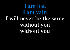 I am lost
I am vain
I will never be the same

without you
without you