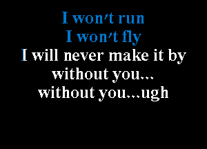 I won't run
I won't 11y
I will never make it by

without you...
without you...ugh