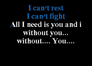 I can't rest
I can't fight
All I need is you and i

without you...
without... You....