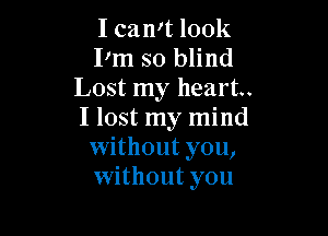I can't look
I'm so blind
Lost my heart.

I lost my mind
without you,
without you