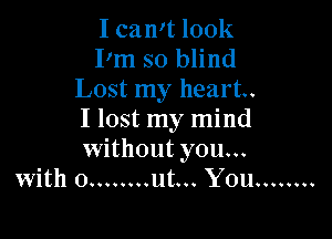 I can't look
I'm so blind
Lost my heart.

I lost my mind
without you...
with o ........ ut... You ........