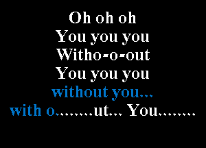 Ohohoh

You you you
Witho-o-out

You you you
without you...
with o ........ ut... You ........