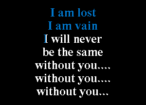I am lost
I am vain
I will never

be the same
without you....
without you....
without you...