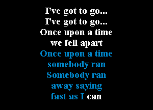 I've got to go...
I've got to go...
Once upon a time
we fell apart
Once upon a time

somebody ran

Somebody ran
away saying
fast as I can