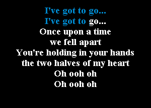 I've got to go...
I've got to go...
Once upon a time
we fell apart
You're holding in your hands
the two halves of my heart

011 0011 011
011 0011 011