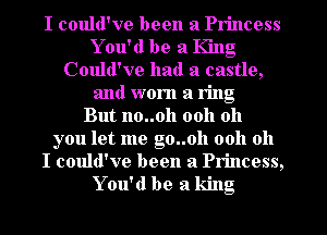 I could've been a Princess
Y 011' d be a King
Could've had a castle,
and worn a ring
But no..0h 0011 011
you let me g0..oh 0011 011
I could've been a Princess,
Y ou'd be a king