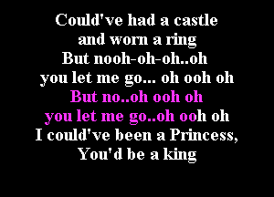 Could've had a castle
and worn a ring
But llooll-oh-oh..oh
you let me go... 011 0011 oh
But no..0h 0011 011
you let me g0..oh 0011 011
I could've been a Princess,
Y ou'd be a king
