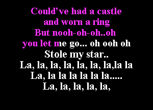 Could've had a castle
and worn a ring
But llooll-oh-oh..oh
you let me go... 011 0011 oh
Stole my stan.
La, la, la, la, la, la, laJa la
La, la la la la la la .....
La, la, la, la, la,