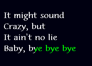 It might sound
Crazy, but

It ain't no lie
Baby, bye bye bye