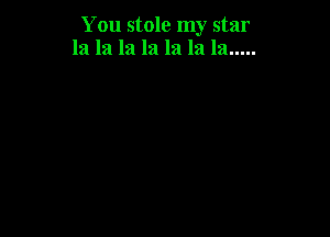 You stole my star
la la la la la la la .....