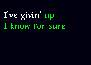 I've givin' up
I know for sure