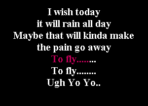 I Wish today
it will rain all day
Maybe that will kinda make
the pain go away
To 11y ........
T0 11y ........
Ugh Yo Yo..