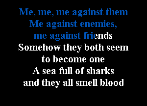 Me, me, me against them
Me against enemies,
me against friends
Somehowr they both seem
to become one
A sea full of sharks
and they all smell blood
